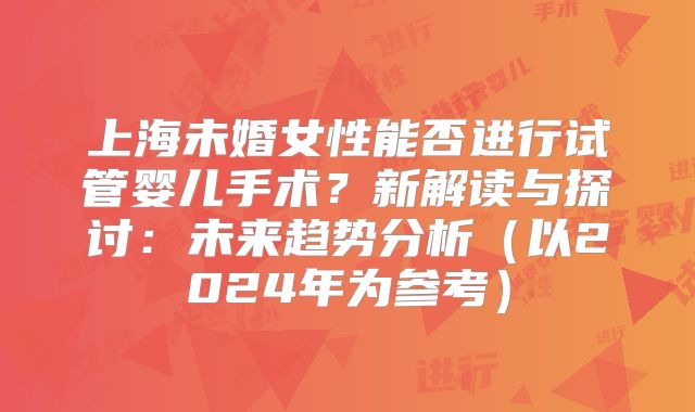 上海未婚女性能否进行试管婴儿手术？新解读与探讨：未来趋势分析（以2024年为参考）