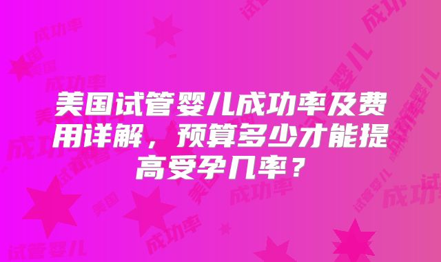 美国试管婴儿成功率及费用详解，预算多少才能提高受孕几率？