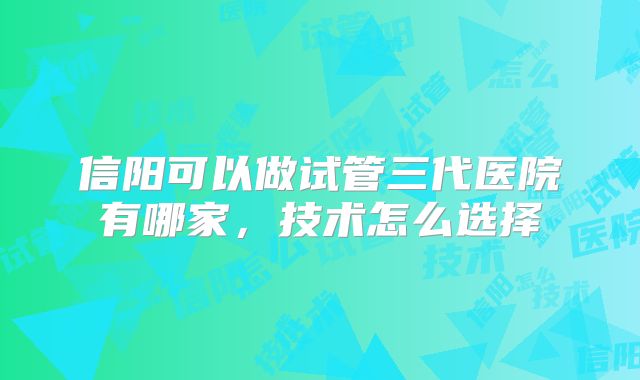 信阳可以做试管三代医院有哪家，技术怎么选择