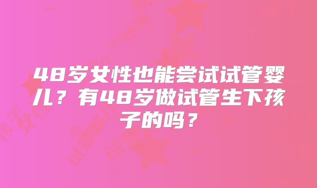 48岁女性也能尝试试管婴儿？有48岁做试管生下孩子的吗？