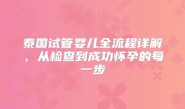 泰国试管婴儿全流程详解，从检查到成功怀孕的每一步