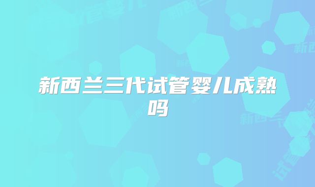 新西兰三代试管婴儿成熟吗