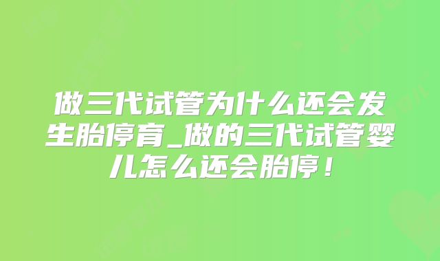 做三代试管为什么还会发生胎停育_做的三代试管婴儿怎么还会胎停！