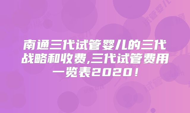 南通三代试管婴儿的三代战略和收费,三代试管费用一览表2020！