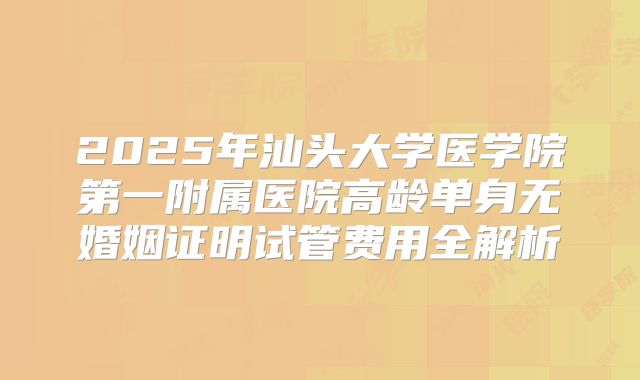 2025年汕头大学医学院第一附属医院高龄单身无婚姻证明试管费用全解析
