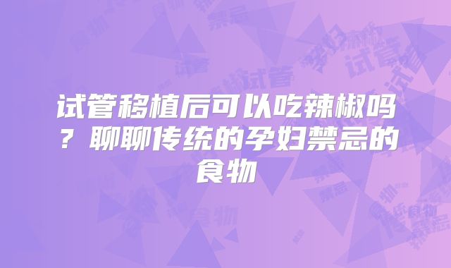 试管移植后可以吃辣椒吗？聊聊传统的孕妇禁忌的食物