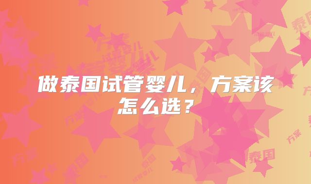 做泰国试管婴儿，方案该怎么选？