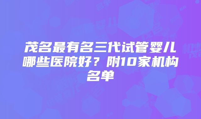 茂名最有名三代试管婴儿哪些医院好？附10家机构名单