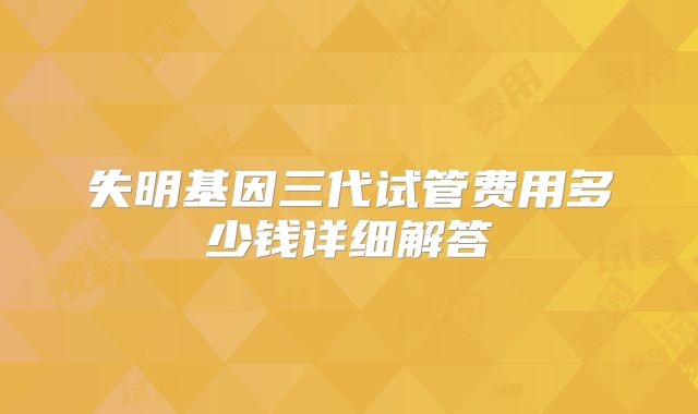 失明基因三代试管费用多少钱详细解答