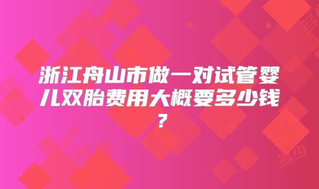 浙江舟山市做一对试管婴儿双胎费用大概要多少钱？