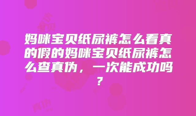 妈咪宝贝纸尿裤怎么看真的假的妈咪宝贝纸尿裤怎么查真伪，一次能成功吗？