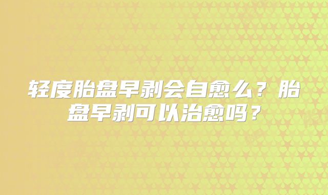 轻度胎盘早剥会自愈么?胎盘早剥可以治愈吗?