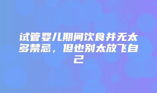试管婴儿期间饮食并无太多禁忌，但也别太放飞自己