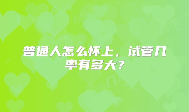 普通人怎么怀上，试管几率有多大？