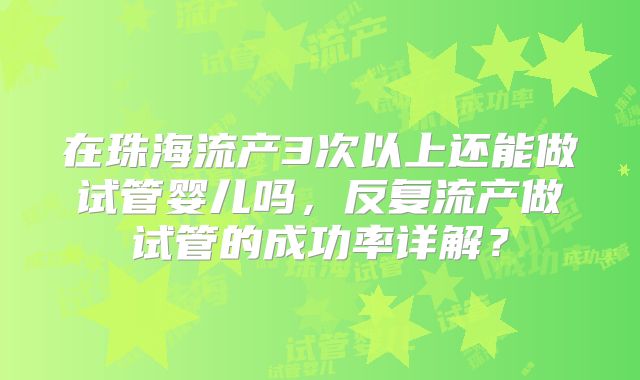在珠海流产3次以上还能做试管婴儿吗,反复流产做试管的成功率详解?