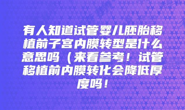 有人知道试管婴儿胚胎移植前子宫内膜转型是什么意思吗（来看参考！试管移植前内膜转化会降低厚度吗！