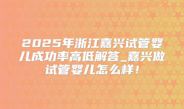 2025年浙江嘉兴试管婴儿成功率高低解答_嘉兴做试管婴儿怎么样！