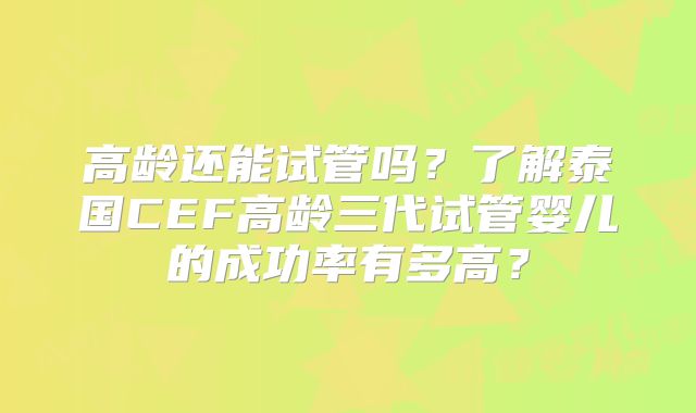 高龄还能试管吗？了解泰国CEF高龄三代试管婴儿的成功率有多高？