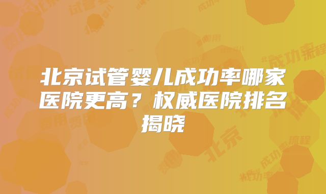 北京试管婴儿成功率哪家医院更高？权威医院排名揭晓