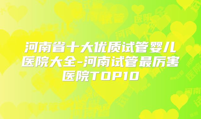 河南省十大优质试管婴儿医院大全-河南试管最厉害医院TOP10