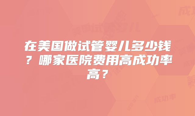 在美国做试管婴儿多少钱?哪家医院费用高成功率高?