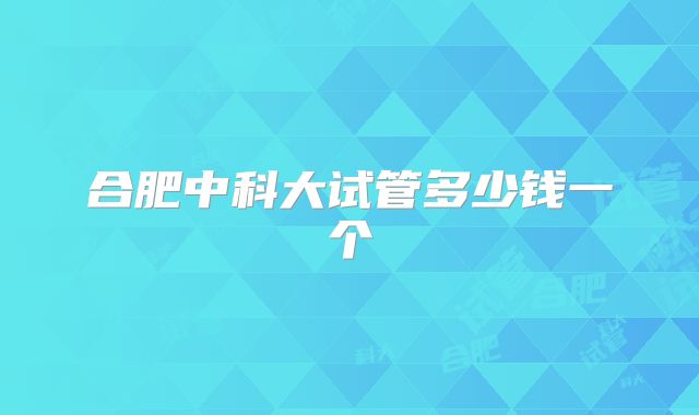 合肥中科大试管多少钱一个
