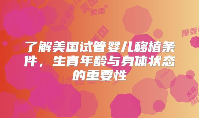 了解美国试管婴儿移植条件，生育年龄与身体状态的重要性