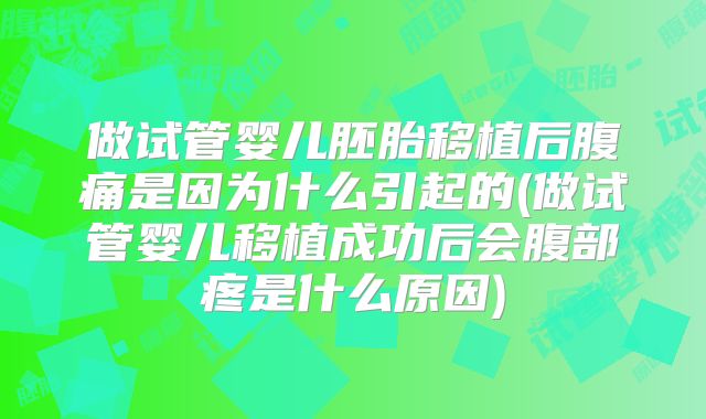 做试管婴儿胚胎移植后腹痛是因为什么引起的(做试管婴儿移植成功后会腹部疼是什么原因)