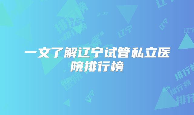一文了解辽宁试管私立医院排行榜