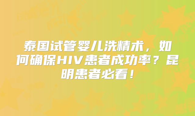 泰国试管婴儿洗精术，如何确保HIV患者成功率？昆明患者必看！