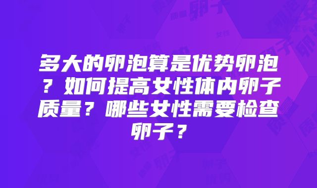 多大的卵泡算是优势卵泡？如何提高女性体内卵子质量？哪些女性需要检查卵子？