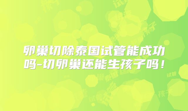 卵巢切除泰国试管能成功吗-切卵巢还能生孩子吗！