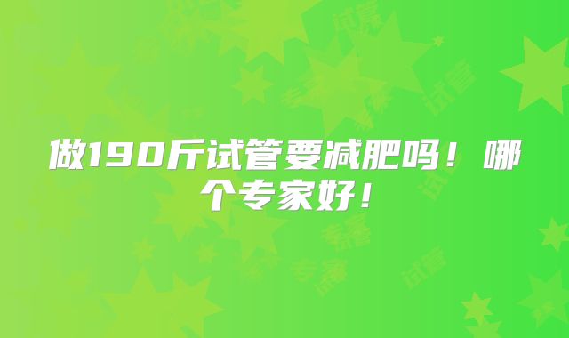 做190斤试管要减肥吗!哪个专家好!