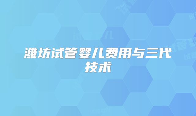 潍坊试管婴儿费用与三代技术