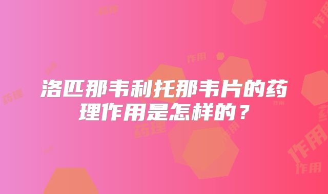 洛匹那韦利托那韦片的药理作用是怎样的?