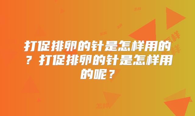 打促排卵的针是怎样用的?打促排卵的针是怎样用的呢?