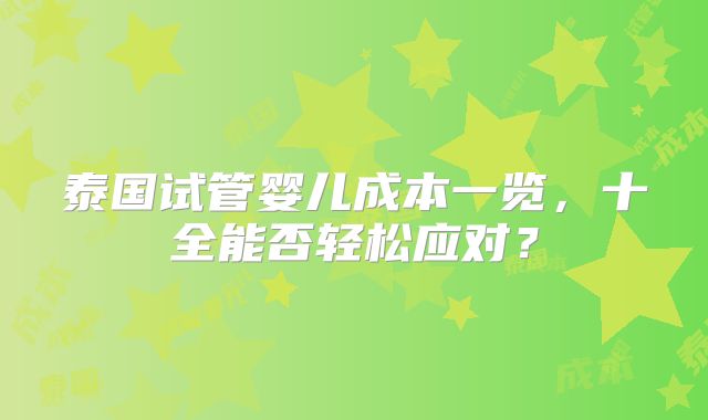 泰国试管婴儿成本一览，十全能否轻松应对？
