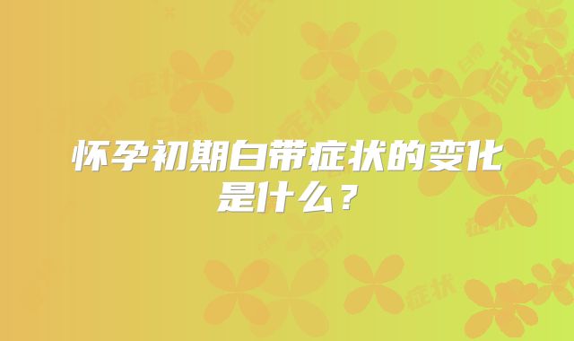 怀孕初期白带症状的变化是什么？