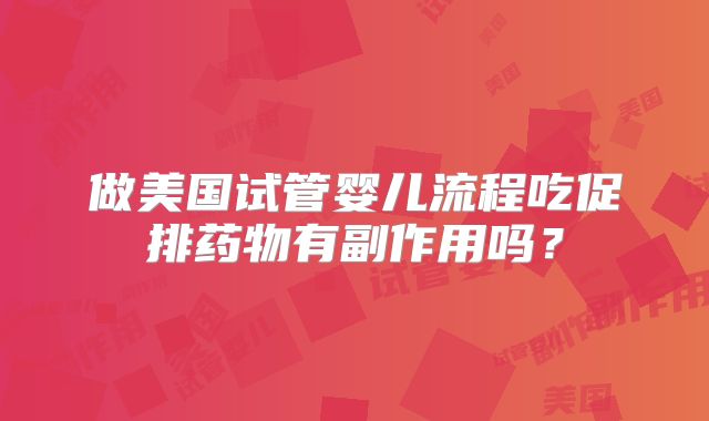 做美国试管婴儿流程吃促排药物有副作用吗？