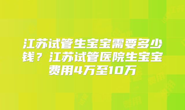 江苏试管生宝宝需要多少钱？江苏试管医院生宝宝费用4万至10万