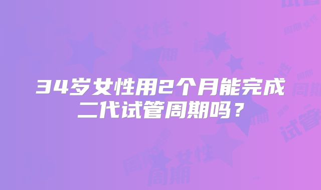 34岁女性用2个月能完成二代试管周期吗？