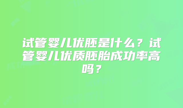 试管婴儿优胚是什么？试管婴儿优质胚胎成功率高吗？
