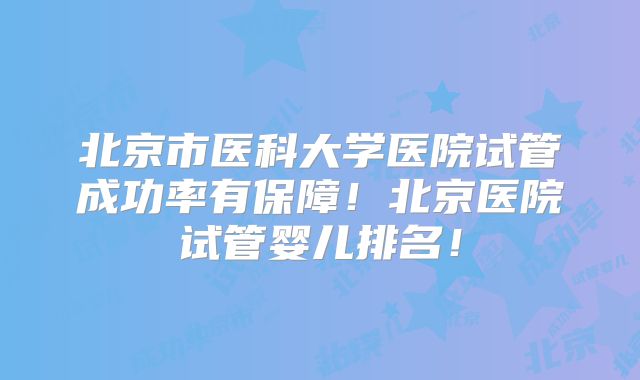 北京市医科大学医院试管成功率有保障！北京医院试管婴儿排名！