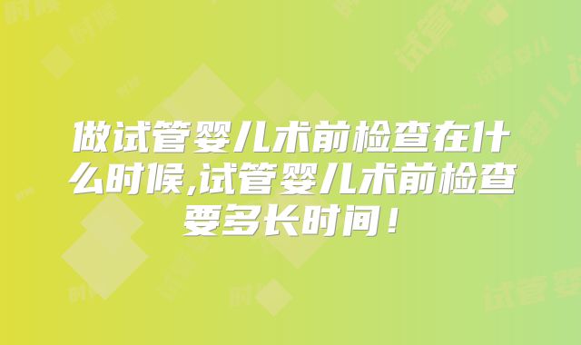 做试管婴儿术前检查在什么时候,试管婴儿术前检查要多长时间！
