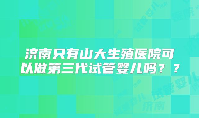 济南只有山大生殖医院可以做第三代试管婴儿吗？？