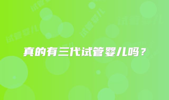真的有三代试管婴儿吗?