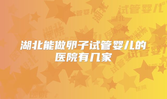 湖北能做卵子试管婴儿的医院有几家
