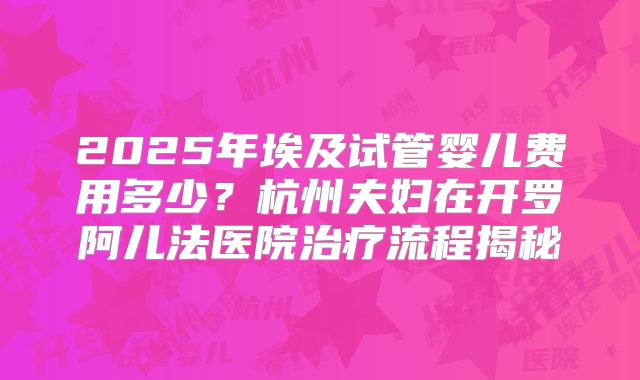 2025年埃及试管婴儿费用多少？杭州夫妇在开罗阿儿法医院治疗流程揭秘