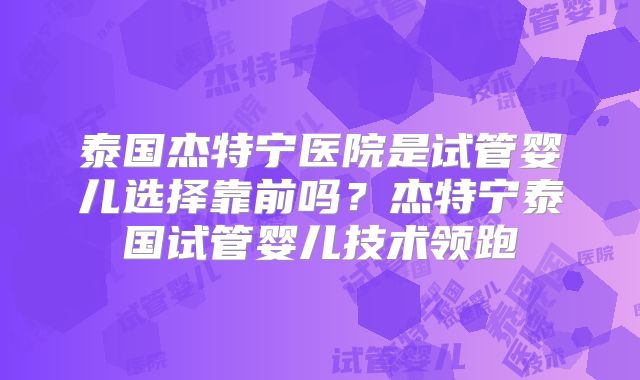 泰国杰特宁医院是试管婴儿选择靠前吗？杰特宁泰国试管婴儿技术领跑