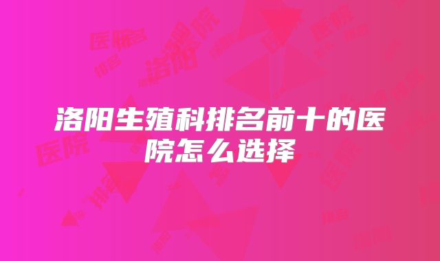洛阳生殖科排名前十的医院怎么选择